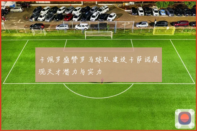 卡佩罗盛赞罗马球队建设卡萨诺展现天才潜力与实力