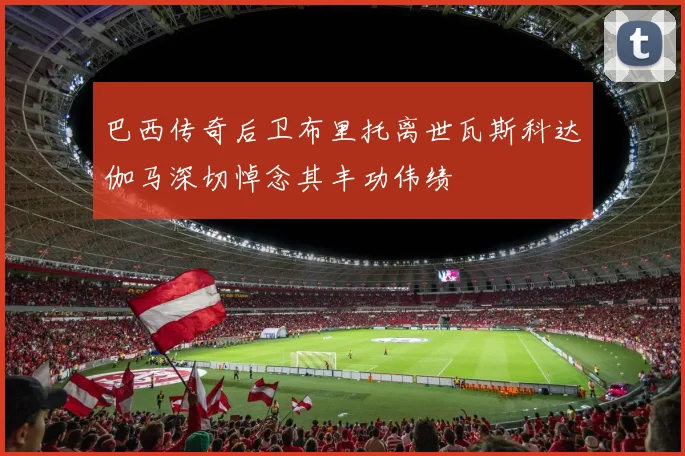巴西传奇后卫布里托离世瓦斯科达伽马深切悼念其丰功伟绩