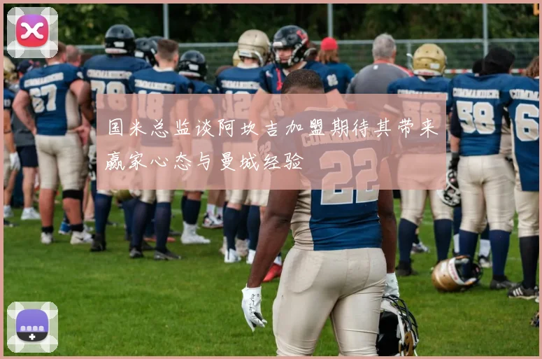 国米总监谈阿坎吉加盟期待其带来赢家心态与曼城经验