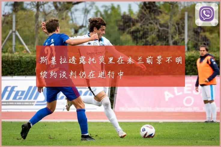 斯基拉透露托莫里在米兰前景不明续约谈判仍在进行中