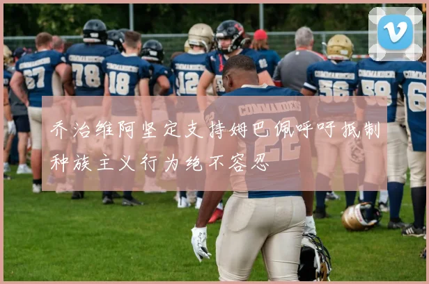 乔治维阿坚定支持姆巴佩呼吁抵制种族主义行为绝不容忍