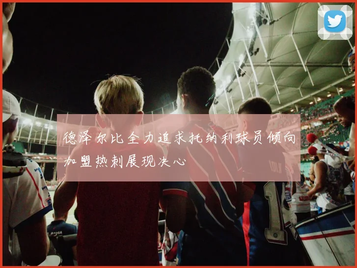 德泽尔比全力追求托纳利球员倾向加盟热刺展现决心