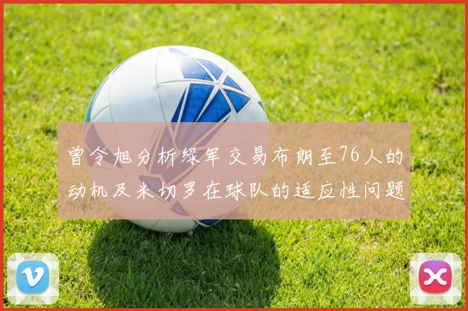 曾令旭分析绿军交易布朗至76人的动机及米切罗在球队的适应性问题