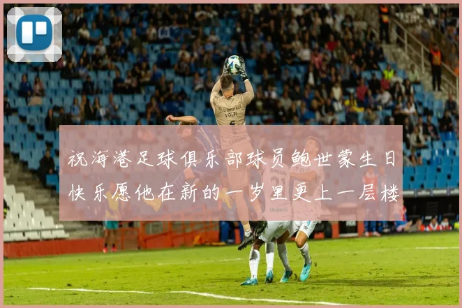 祝海港足球俱乐部球员鲍世蒙生日快乐愿他在新的一岁里更上一层楼