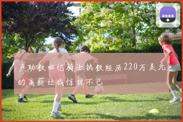 卢助教回忆骑士执教经历220万美元的高薪让我惊讶不已