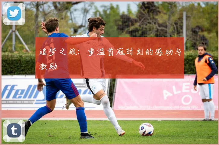 追梦之旅：重温首冠时刻的感动与激励