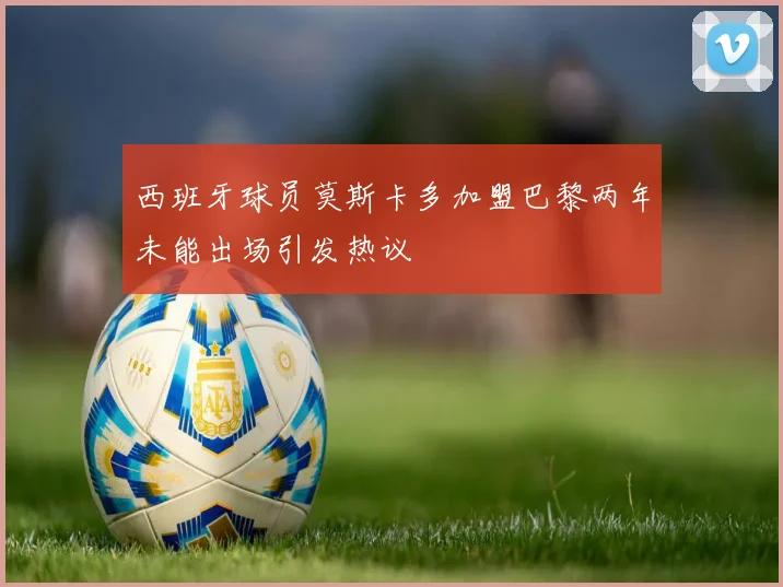 西班牙球员莫斯卡多加盟巴黎两年未能出场引发热议