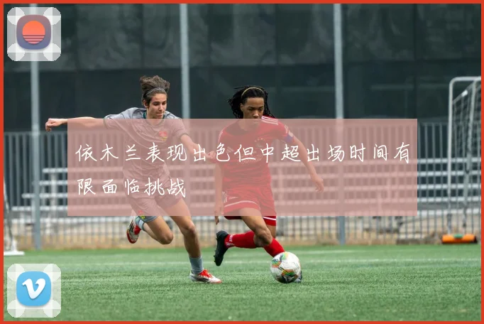 依木兰表现出色但中超出场时间有限面临挑战