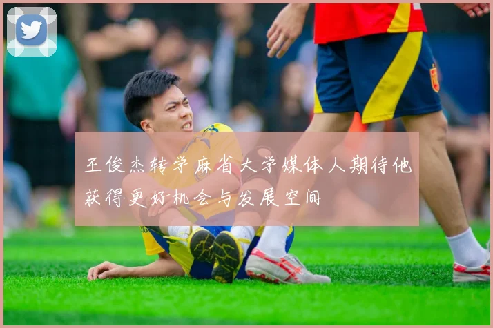 王俊杰转学麻省大学媒体人期待他获得更好机会与发展空间