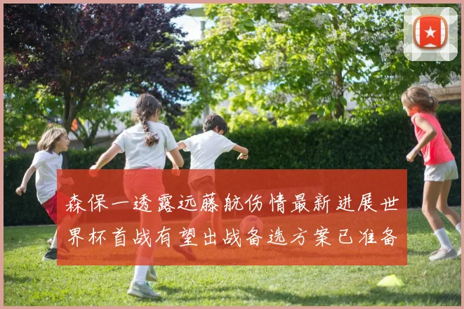 森保一透露远藤航伤情最新进展世界杯首战有望出战备选方案已准备就绪