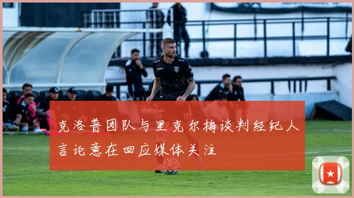 克洛普团队与里克尔梅谈判经纪人言论意在回应媒体关注