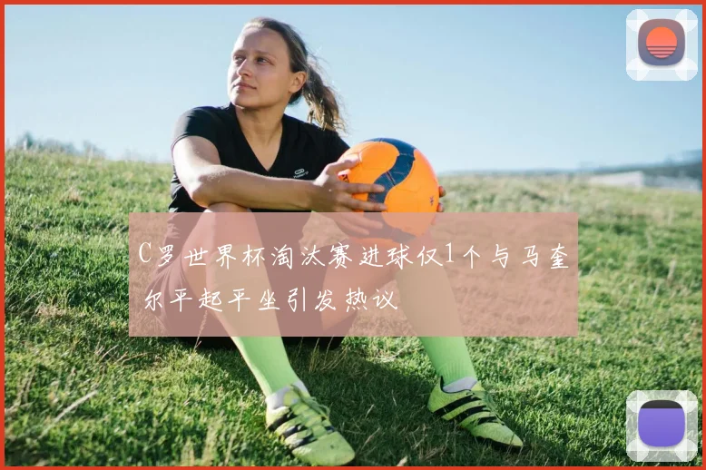 C罗世界杯淘汰赛进球仅1个与马奎尔平起平坐引发热议